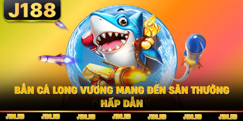 Bắn Cá Long Vương mang đến săn thưởng hấp dẫn